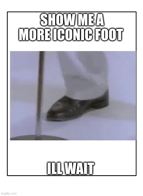 Blank Template | SHOW ME A MORE ICONIC FOOT; ILL WAIT | image tagged in blank template | made w/ Imgflip meme maker
