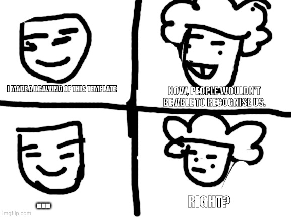 Blank White Template | I MADE A DRAWING OF THIS TEMPLATE; NOW, PEOPLE WOULDN'T BE ABLE TO RECOGNISE US. ... RIGHT? | image tagged in blank white template | made w/ Imgflip meme maker