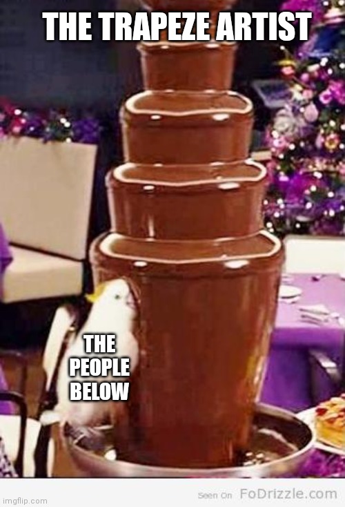 Chocolate Fountain | THE PEOPLE BELOW THE TRAPEZE ARTIST | image tagged in chocolate fountain | made w/ Imgflip meme maker