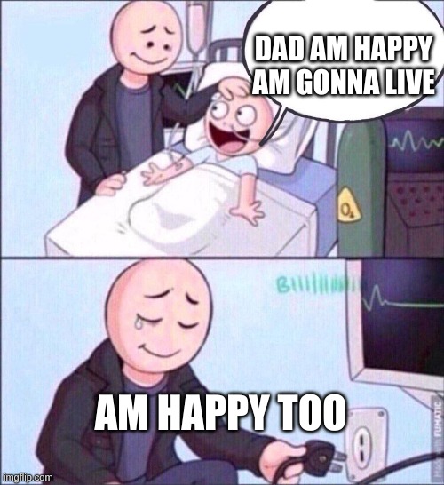 dam | DAD AM HAPPY AM GONNA LIVE; AM HAPPY TOO | image tagged in life support | made w/ Imgflip meme maker