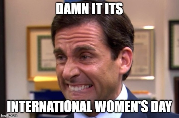 Im not opposed to women's rights but still | DAMN IT ITS; INTERNATIONAL WOMEN'S DAY | image tagged in cringe | made w/ Imgflip meme maker