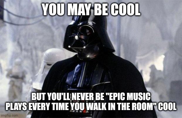 You may be cool, but |  YOU MAY BE COOL; BUT YOU'LL NEVER BE "EPIC MUSIC PLAYS EVERY TIME YOU WALK IN THE ROOM" COOL | image tagged in darth vader | made w/ Imgflip meme maker