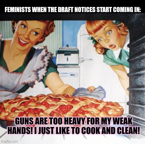2023 feminism | FEMINISTS WHEN THE DRAFT NOTICES START COMING IN:; GUNS ARE TOO HEAVY FOR MY WEAK HANDS! I JUST LIKE TO COOK AND CLEAN! | image tagged in 50's wife cooking cherry pie,draft,notice,feminism,get the gun | made w/ Imgflip meme maker