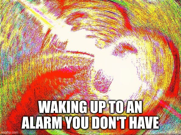 Deep fried hell | WAKING UP TO AN ALARM YOU DON'T HAVE | image tagged in deep fried hell | made w/ Imgflip meme maker