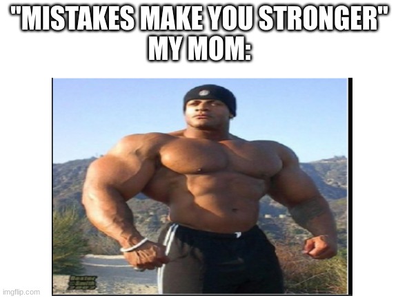 oh ok | "MISTAKES MAKE YOU STRONGER"
MY MOM: | image tagged in stronk | made w/ Imgflip meme maker