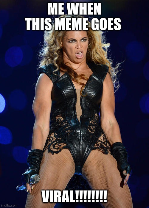 Ermahgerd Beyonce Meme | ME WHEN THIS MEME GOES VIRAL!!!!!!!! | image tagged in memes,ermahgerd beyonce | made w/ Imgflip meme maker