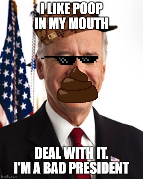 Joe Biden Meme | I LIKE POOP IN MY MOUTH; DEAL WITH IT. I'M A BAD PRESIDENT | image tagged in memes,joe biden | made w/ Imgflip meme maker