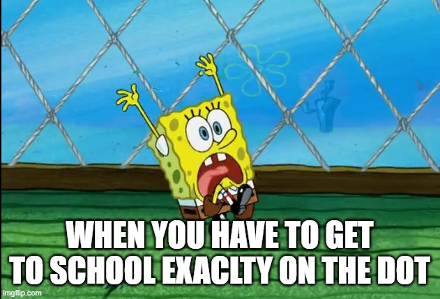 school | WHEN YOU HAVE TO GET TO SCHOOL EXACLTY ON THE DOT | image tagged in memes,spongebob squarepants | made w/ Imgflip meme maker