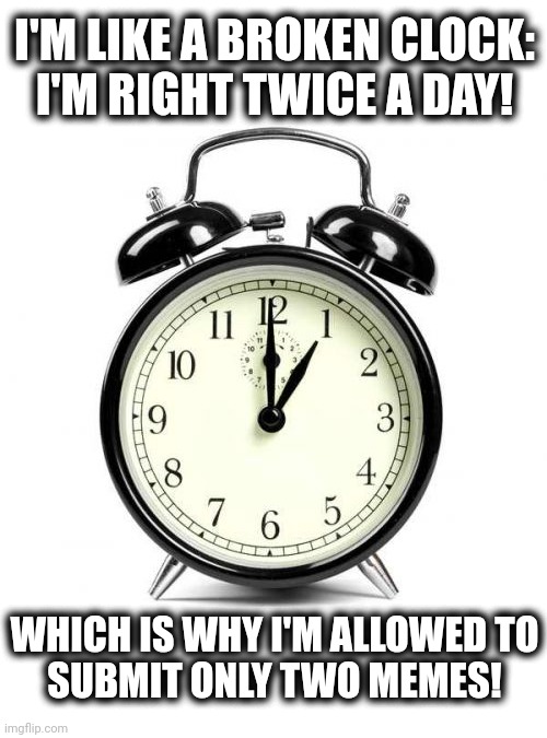 Alarm Clock Meme | I'M LIKE A BROKEN CLOCK:
I'M RIGHT TWICE A DAY! WHICH IS WHY I'M ALLOWED TO
SUBMIT ONLY TWO MEMES! | image tagged in memes,alarm clock | made w/ Imgflip meme maker