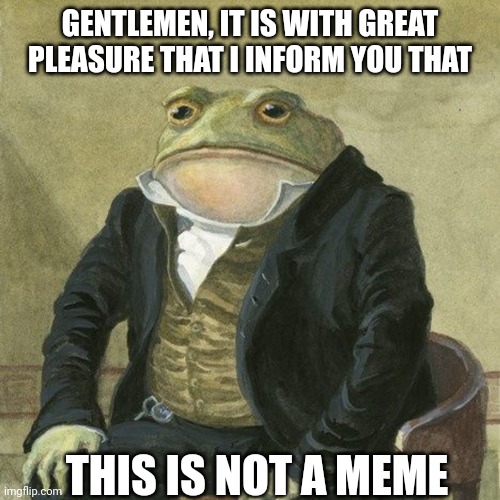 Gentlemen, it is with great pleasure to inform you that | GENTLEMEN, IT IS WITH GREAT PLEASURE THAT I INFORM YOU THAT; THIS IS NOT A MEME | image tagged in gentlemen it is with great pleasure to inform you that | made w/ Imgflip meme maker