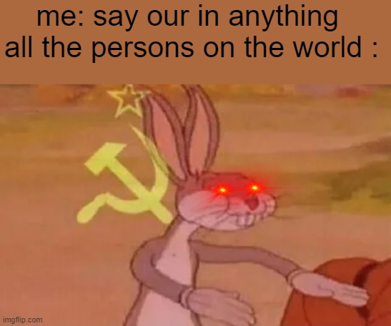 OUR | me: say our in anything 

all the persons on the world : | image tagged in bugs bunny communist,funny,soviet union | made w/ Imgflip meme maker