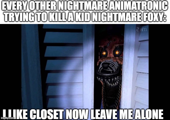 Foxy FNaF 4 | EVERY OTHER NIGHTMARE ANIMATRONIC TRYING TO KILL A KID NIGHTMARE FOXY:; I LIKE CLOSET NOW LEAVE ME ALONE | image tagged in foxy fnaf 4 | made w/ Imgflip meme maker