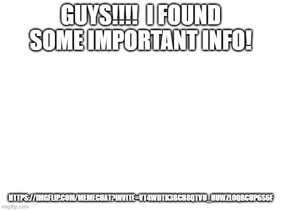 Info! (Change ur name, bruh)-FB | GUYS!!!!  I FOUND SOME IMPORTANT INFO! HTTPS://IMGFLIP.COM/MEMECHAT?INVITE=VT4WDTK3BCH8QTVU_HUWZLOQBCUP6S6F | image tagged in blank white template | made w/ Imgflip meme maker