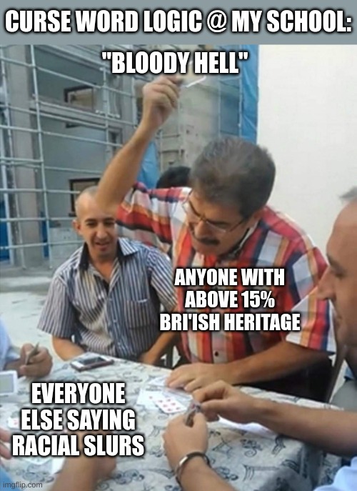 "aw bloody hell i almost made 100 before i went against my gut instincts"- me | CURSE WORD LOGIC @ MY SCHOOL:; "BLOODY HELL"; ANYONE WITH ABOVE 15% BRI'ISH HERITAGE; EVERYONE ELSE SAYING RACIAL SLURS | image tagged in angry turkish man playing cards meme,memes,unfunny,british,school logic | made w/ Imgflip meme maker
