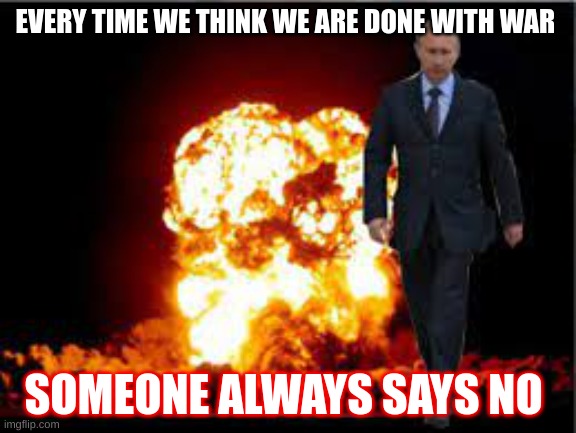 why do we make war | EVERY TIME WE THINK WE ARE DONE WITH WAR; SOMEONE ALWAYS SAYS NO | image tagged in puten explosion,ww3,russia,vladimir putin,explosion | made w/ Imgflip meme maker