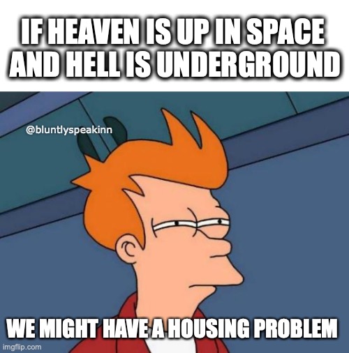 YESSS | IF HEAVEN IS UP IN SPACE
 AND HELL IS UNDERGROUND; @bluntlyspeakinn; WE MIGHT HAVE A HOUSING PROBLEM | image tagged in memes,futurama fry | made w/ Imgflip meme maker