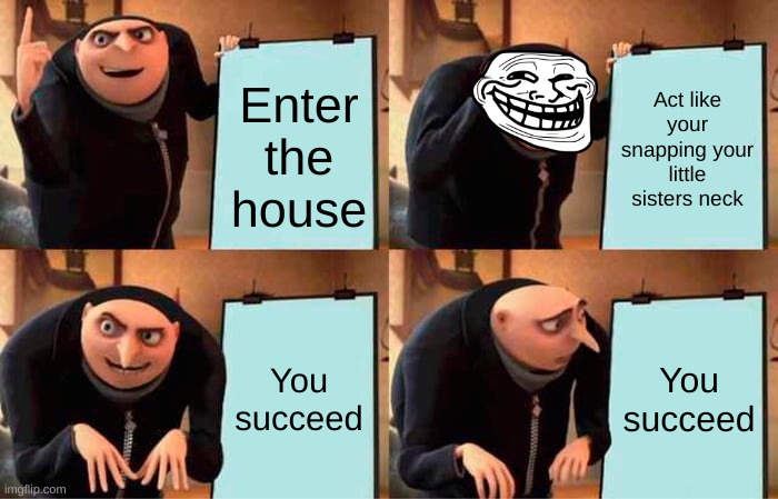 Gru's Mistake | Act like your snapping your little sisters neck; Enter the house; You succeed; You succeed | image tagged in memes,gru's plan | made w/ Imgflip meme maker