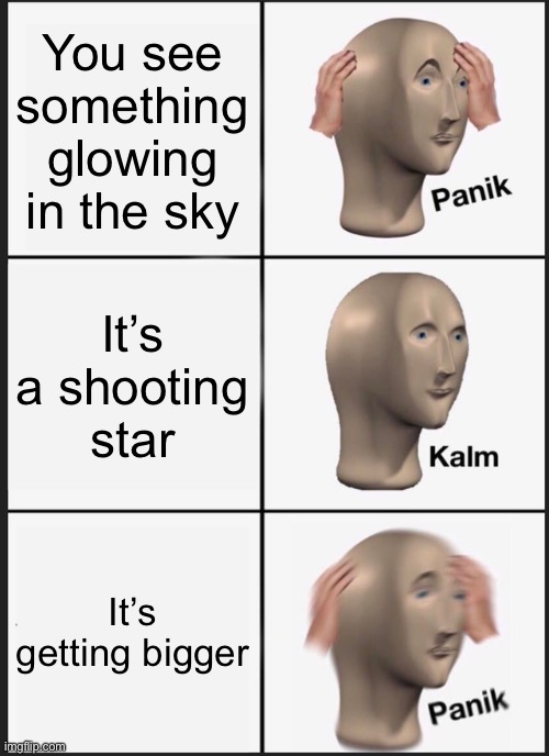 Panik Kalm Panik | You see something glowing in the sky; It’s a shooting star; It’s getting bigger | image tagged in memes,panik kalm panik,funny,gifs,not really a gif,sauce made this | made w/ Imgflip meme maker