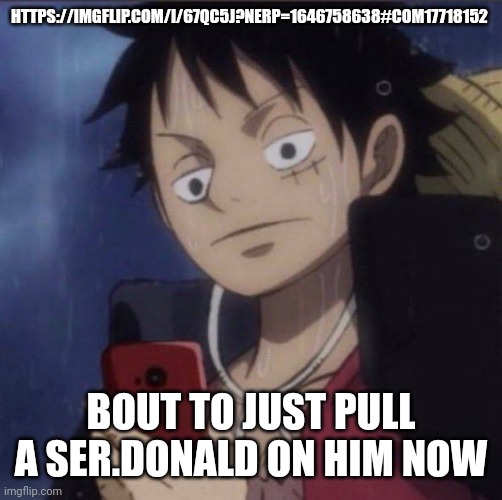 Anyone in? | HTTPS://IMGFLIP.COM/I/67QC5J?NERP=1646758638#COM17718152; BOUT TO JUST PULL A SER.DONALD ON HIM NOW | image tagged in luffy phone | made w/ Imgflip meme maker