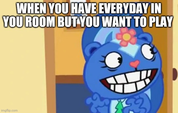 I made this meme template and Here's a Example to use it | WHEN YOU HAVE EVERYDAY IN YOU ROOM BUT YOU WANT TO PLAY | image tagged in deseparate smile petunia | made w/ Imgflip meme maker