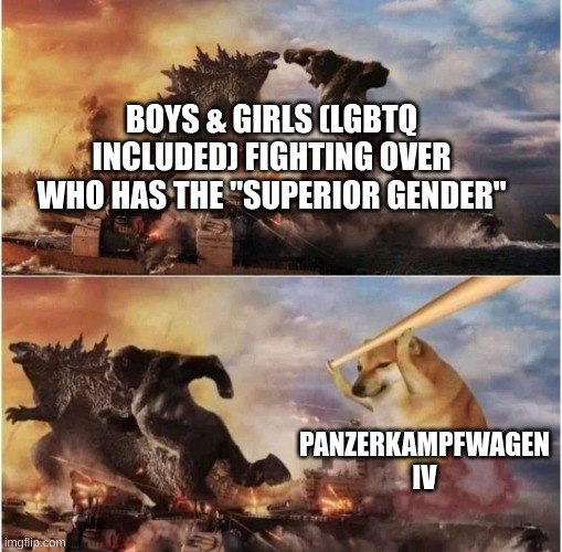 i sexually identify as a Panzerkampfwagen IV | BOYS & GIRLS (LGBTQ INCLUDED) FIGHTING OVER WHO HAS THE "SUPERIOR GENDER"; PANZERKAMPFWAGEN IV | image tagged in kong godzilla doge,panzerkampfwagen iv | made w/ Imgflip meme maker