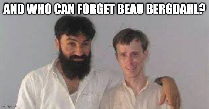 Bowe Bergdahl | AND WHO CAN FORGET BEAU BERGDAHL? | image tagged in bowe bergdahl | made w/ Imgflip meme maker