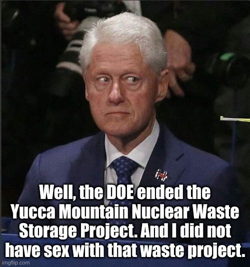 Bill Clinton Scared | Well, the DOE ended the Yucca Mountain Nuclear Waste Storage Project. And I did not have sex with that waste project. | image tagged in bill clinton scared | made w/ Imgflip meme maker