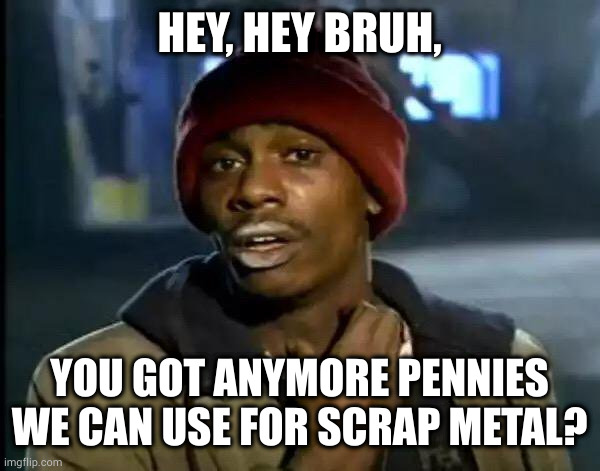 Y'all Got Any More Of That | HEY, HEY BRUH, YOU GOT ANYMORE PENNIES WE CAN USE FOR SCRAP METAL? | image tagged in memes,y'all got any more of that | made w/ Imgflip meme maker