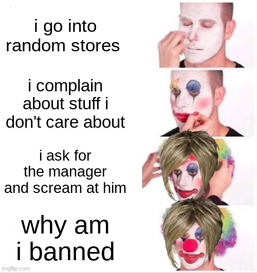 Clown Applying Makeup | i go into random stores; i complain about stuff i don't care about; i ask for the manager and scream at him; why am i banned | image tagged in memes,clown applying makeup | made w/ Imgflip meme maker