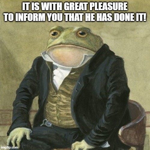 Gentlemen, it is with great pleasure to inform you that | IT IS WITH GREAT PLEASURE TO INFORM YOU THAT HE HAS DONE IT! | image tagged in gentlemen it is with great pleasure to inform you that | made w/ Imgflip meme maker