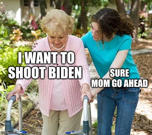 Sure grandma let's get you to bed | I WANT TO SHOOT BIDEN; SURE MOM GO AHEAD | image tagged in sure grandma let's get you to bed | made w/ Imgflip meme maker