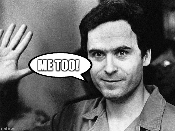 Ted bundy | ME TOO! | image tagged in ted bundy | made w/ Imgflip meme maker