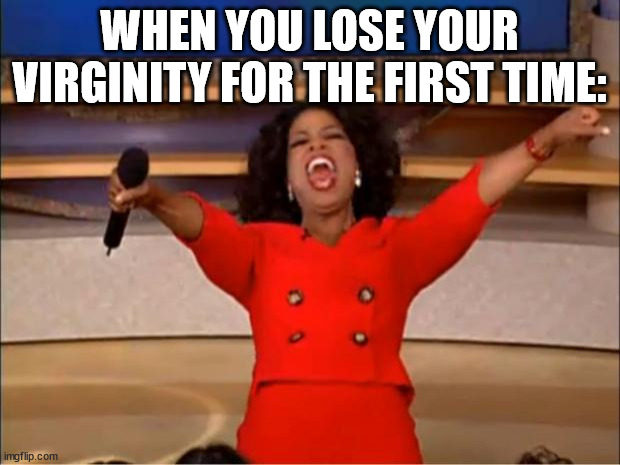 Oprah You Get A | WHEN YOU LOSE YOUR VIRGINITY FOR THE FIRST TIME: | image tagged in memes,oprah you get a | made w/ Imgflip meme maker