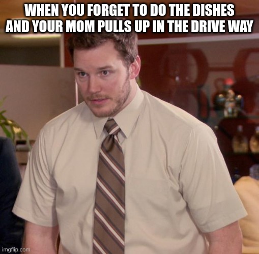 Tell me this is not relateable | WHEN YOU FORGET TO DO THE DISHES AND YOUR MOM PULLS UP IN THE DRIVE WAY | image tagged in memes,funny,relateable | made w/ Imgflip meme maker