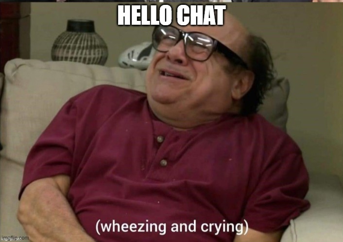 *wheezing and crying* | HELLO CHAT | image tagged in wheezing and crying | made w/ Imgflip meme maker