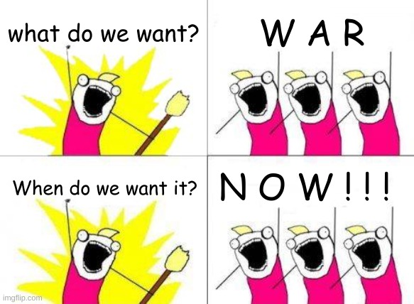 Msmg be like: | what do we want? W A R; N O W ! ! ! When do we want it? | image tagged in memes,what do we want | made w/ Imgflip meme maker