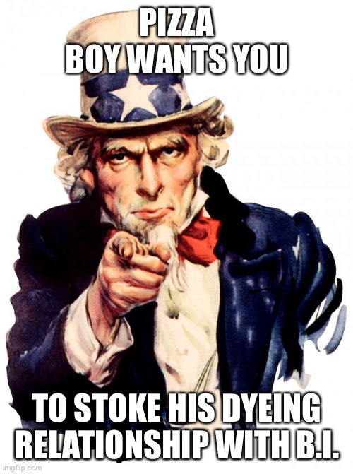 dock to port | PIZZA BOY WANTS YOU; TO STOKE HIS DYEING RELATIONSHIP WITH B.I. | image tagged in memes,uncle sam | made w/ Imgflip meme maker