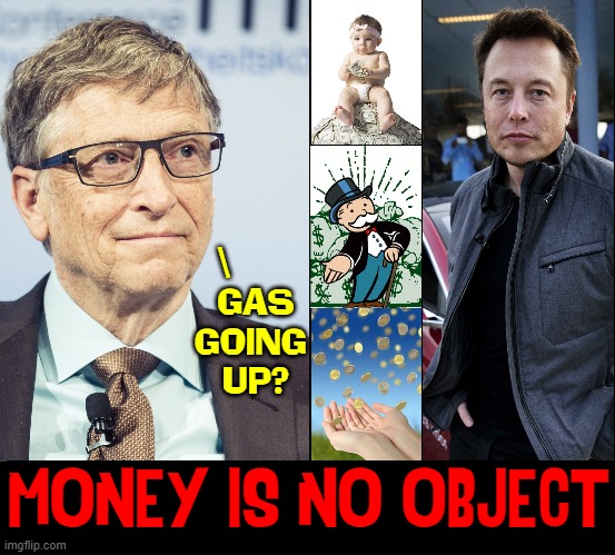 Why do the little people worry about gas prices? | \      
GAS
GOING 
UP? MONEY IS NO OBJECT | image tagged in vince vance,gasoline,prices,gas prices,memes,bill gates | made w/ Imgflip meme maker
