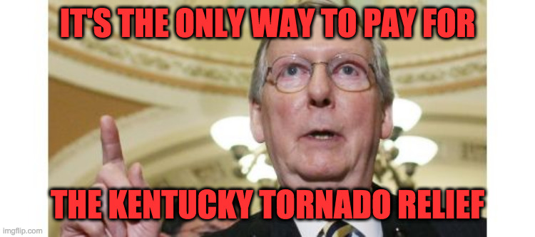 Mitch McConnell Meme | IT'S THE ONLY WAY TO PAY FOR THE KENTUCKY TORNADO RELIEF | image tagged in memes,mitch mcconnell | made w/ Imgflip meme maker
