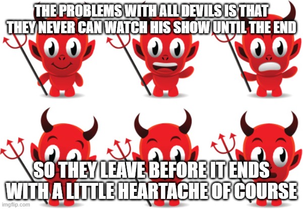 devils | THE PROBLEMS WITH ALL DEVILS IS THAT THEY NEVER CAN WATCH HIS SHOW UNTIL THE END; SO THEY LEAVE BEFORE IT ENDS WITH A LITTLE HEARTACHE OF COURSE | image tagged in story | made w/ Imgflip meme maker