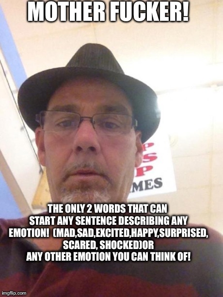 MOTHER F**KER! THE ONLY 2 WORDS THAT CAN START ANY SENTENCE DESCRIBING ANY EMOTION!

(MAD,SAD,EXCITED,HAPPY,SURPRISED, SCARED, SHOCKED)OR AN | image tagged in mike | made w/ Imgflip meme maker