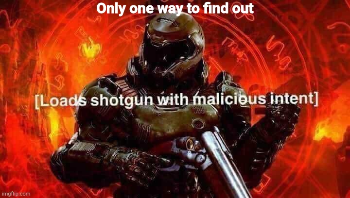 Loads shotgun with malicious intent | Only one way to find out | image tagged in loads shotgun with malicious intent | made w/ Imgflip meme maker