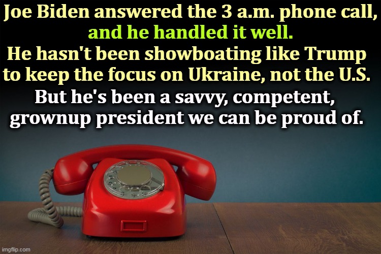 Joe Biden answered the 3 a.m. phone call, and he handled it well. He hasn't been showboating like Trump to keep the focus on Ukraine, not the U.S. But he's been a savvy, competent, 
grownup president we can be proud of. | image tagged in biden,smart,adult,trump,loud,baby | made w/ Imgflip meme maker
