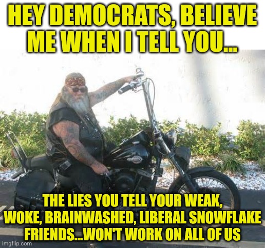Not all of us are sheep....Democrats seem to forget this frequently, if not daily. | HEY DEMOCRATS, BELIEVE ME WHEN I TELL YOU... THE LIES YOU TELL YOUR WEAK, WOKE, BRAINWASHED, LIBERAL SNOWFLAKE FRIENDS...WON'T WORK ON ALL OF US | image tagged in biker,sheep,democrats,media lies,misinformation,stupid liberals | made w/ Imgflip meme maker