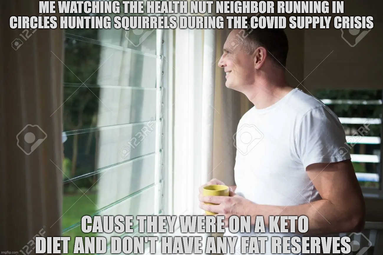  ME WATCHING THE HEALTH NUT NEIGHBOR RUNNING IN CIRCLES HUNTING SQUIRRELS DURING THE COVID SUPPLY CRISIS; CAUSE THEY WERE ON A KETO DIET AND DON'T HAVE ANY FAT RESERVES | made w/ Imgflip meme maker