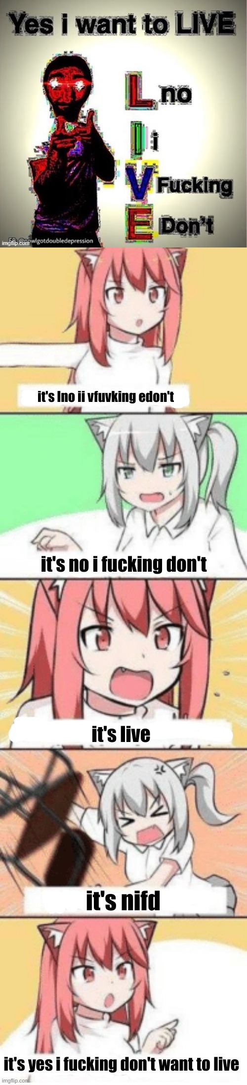 my reaction[s] | it's lno ii vfuvking edon't; it's no i fucking don't; it's live; it's nifd; it's yes i fucking don't want to live | image tagged in anime convo | made w/ Imgflip meme maker