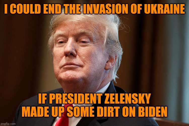 Trump | I COULD END THE INVASION OF UKRAINE; IF PRESIDENT ZELENSKY MADE UP SOME DIRT ON BIDEN | image tagged in trump | made w/ Imgflip meme maker