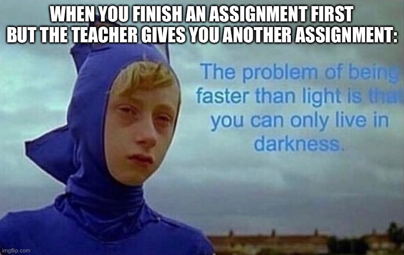 not very poggers |  WHEN YOU FINISH AN ASSIGNMENT FIRST BUT THE TEACHER GIVES YOU ANOTHER ASSIGNMENT: | image tagged in the problem with being faster than light | made w/ Imgflip meme maker