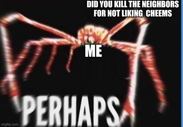 perhaps | DID YOU KILL THE NEIGHBORS  FOR NOT LIKING  CHEEMS; ME | image tagged in perhaps crab | made w/ Imgflip meme maker