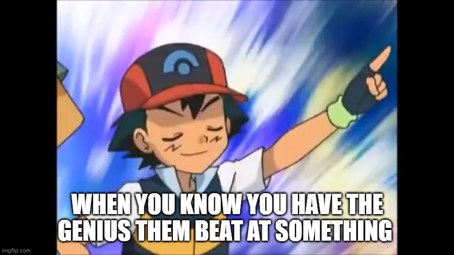 ash | WHEN YOU KNOW YOU HAVE THE GENIUS THEM BEAT AT SOMETHING | image tagged in memes,ash ketchum | made w/ Imgflip meme maker